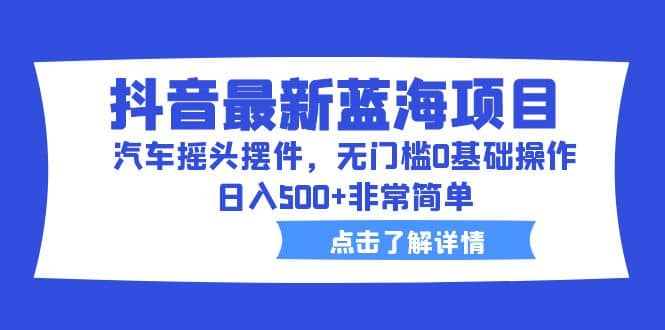 抖音最新蓝海项目，汽车摇头摆件，无门槛0基础操作，日入500+非常简单极优客-网创项目资源站-副业项目-创业项目-搞钱项目极优客网创
