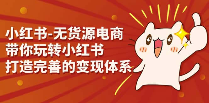 小红书-无货源电商，带你玩转小红书，打造完善的变现体系极优客-网创项目资源站-副业项目-创业项目-搞钱项目极优客网创