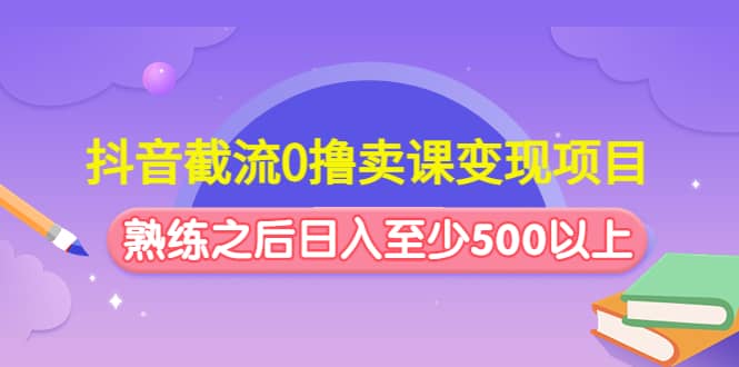 抖音截流0撸卖课变现项目极优客-网创项目资源站-副业项目-创业项目-搞钱项目极优客网创
