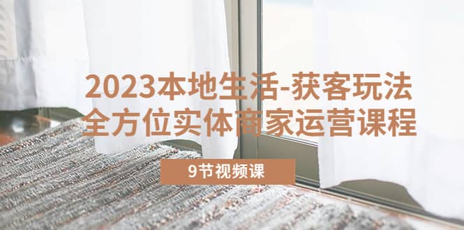 2023本地生活-获客玩法，全方位实体商家运营课程（9节视频课）极优客-网创项目资源站-副业项目-创业项目-搞钱项目极优客网创