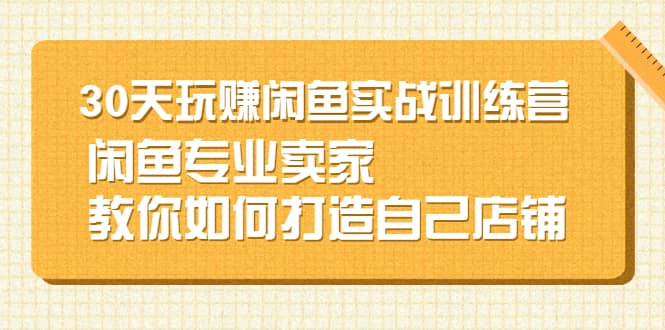 30天玩赚闲鱼实战训练营，闲鱼专业卖家教你如何打造自己店铺极优客-网创项目资源站-副业项目-创业项目-搞钱项目极优客网创