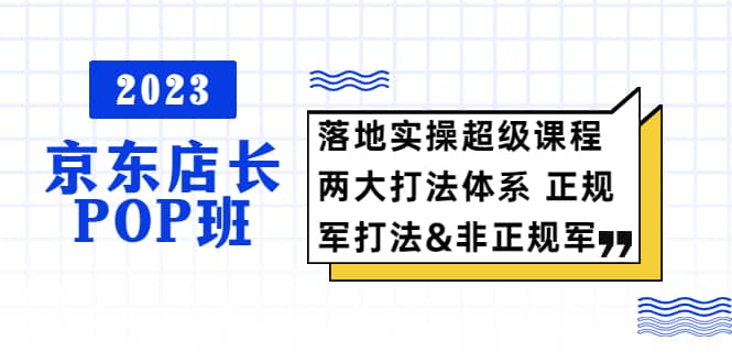 2023京东店长·POP班 落地实操超级课程 两大打法体系 正规军&非正规军极优客-网创项目资源站-副业项目-创业项目-搞钱项目极优客网创