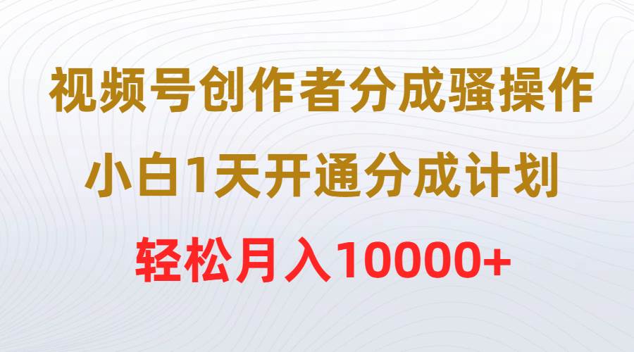 视频号创作者分成骚操作，小白1天开通分成计划，轻松月入10000+极优客-网创项目资源站-副业项目-创业项目-搞钱项目极优客网创