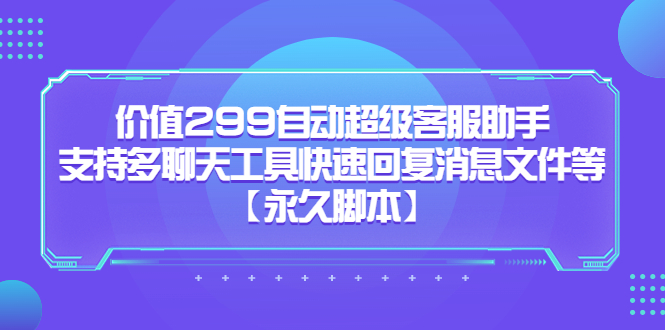 价值299自动超级客服助手，支持多聊天工具快速回复消息文件等极优客-网创项目资源站-副业项目-创业项目-搞钱项目极优客网创