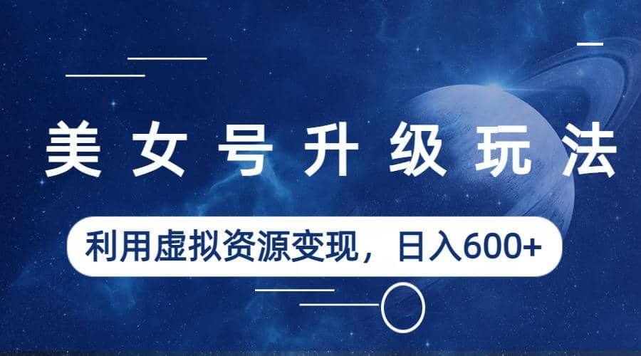 美女号升级玩法，利用虚拟资源变现，日入600+（教程+素材）极优客-网创项目资源站-副业项目-创业项目-搞钱项目极优客网创