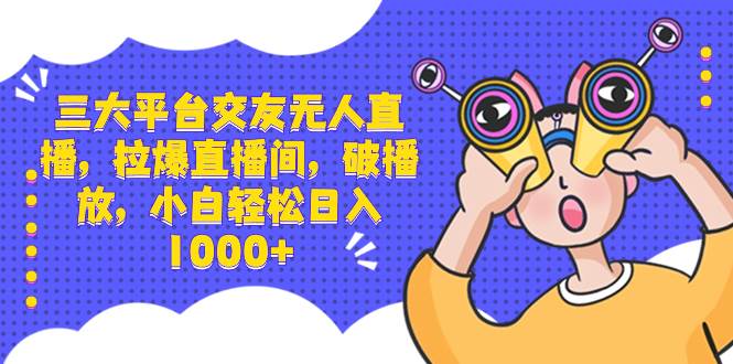 三大平台交友无人直播，拉爆直播间，破播放，小白轻松日入1000+极优客-网创项目资源站-副业项目-创业项目-搞钱项目极优客网创