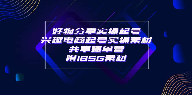 某收费培训·好物分享实操起号 兴趣电商起号实操素材共享爆单营（185G素材)极优客-网创项目资源站-副业项目-创业项目-搞钱项目极优客网创