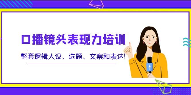 口播镜头表现力培训：整套逻辑人设、选题、文案和表达极优客-网创项目资源站-副业项目-创业项目-搞钱项目极优客网创