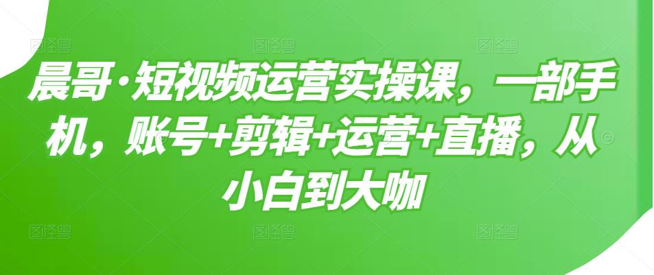 短视频运营实操课，一部手机，账号+剪辑+运营+直播，从小白到大咖极优客-网创项目资源站-副业项目-创业项目-搞钱项目极优客网创