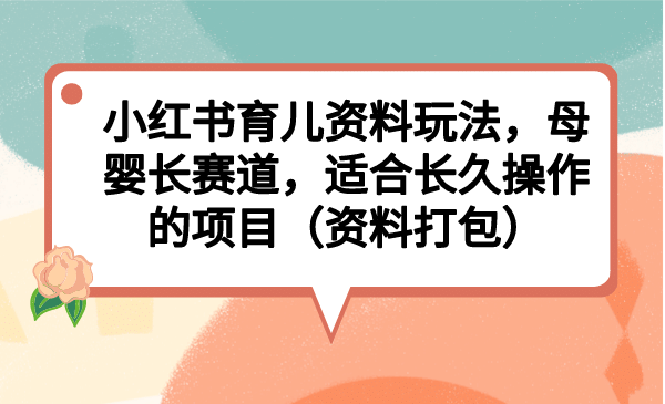 小红书育儿资料玩法，母婴长赛道，适合长久操作的项目（资料打包）极优客-网创项目资源站-副业项目-创业项目-搞钱项目极优客网创