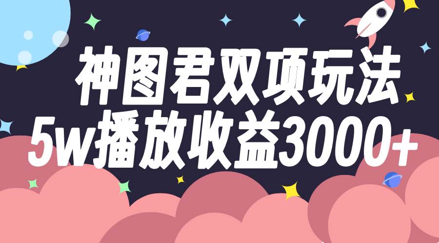 神图君双项玩法5w播放收益3000+极优客-网创项目资源站-副业项目-创业项目-搞钱项目极优客网创