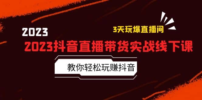 2023抖音直播带货实战线下课：教你轻松玩赚抖音，3天玩爆·直播间极优客-网创项目资源站-副业项目-创业项目-搞钱项目极优客网创