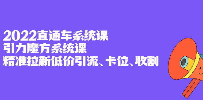 2022直通车系统课+引力魔方系统课，精准拉新低价引流、卡位、收割极优客-网创项目资源站-副业项目-创业项目-搞钱项目极优客网创