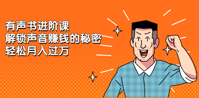有声书进阶课，解锁声音赚钱的秘密极优客-网创项目资源站-副业项目-创业项目-搞钱项目极优客网创