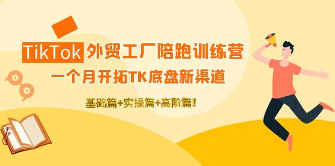 TikTok外贸工厂陪跑训练营：一个月开拓TK底盘新渠道 基础+实操+高阶篇极优客-网创项目资源站-副业项目-创业项目-搞钱项目极优客网创