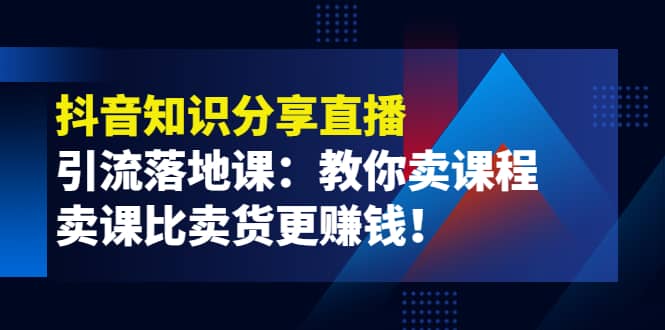 《抖音知识分享直播》引流落地课：教你卖课程，卖课比卖货更赚钱极优客-网创项目资源站-副业项目-创业项目-搞钱项目极优客网创