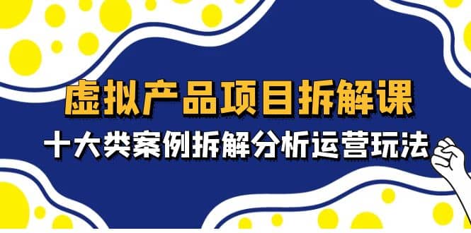 虚拟产品项目拆解课，十大类案例拆解分析运营玩法（11节课）极优客-网创项目资源站-副业项目-创业项目-搞钱项目极优客网创