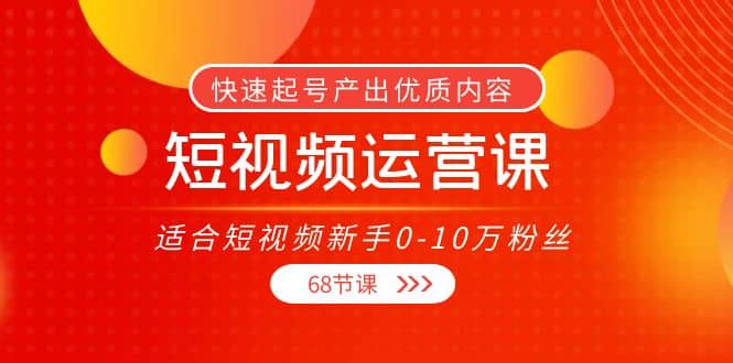 短视频运营课，适合短视频新手0-10万粉丝，快速起号产出优质内容（68节课）极优客-网创项目资源站-副业项目-创业项目-搞钱项目极优客网创