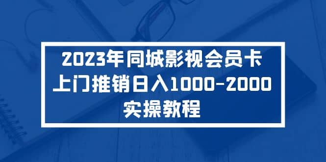 2023年同城影视会员卡上门推销实操教程极优客-网创项目资源站-副业项目-创业项目-搞钱项目极优客网创