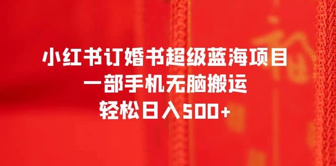 小红书订婚书超级蓝海项目，一部手机无脑搬运，轻松日入500+极优客-网创项目资源站-副业项目-创业项目-搞钱项目极优客网创