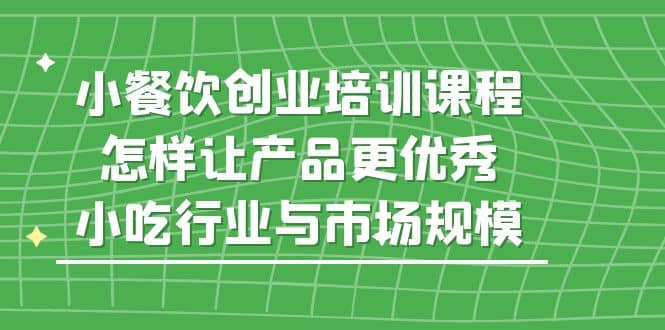 小餐饮创业培训课程，怎样让产品更优秀，小吃行业与市场规模极优客-网创项目资源站-副业项目-创业项目-搞钱项目极优客网创