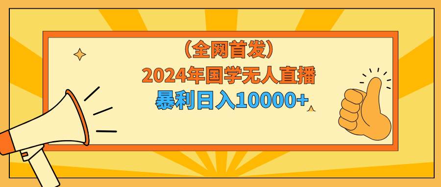 2024年国学无人直播暴力日入10000+小白也可操作极优客-网创项目资源站-副业项目-创业项目-搞钱项目极优客网创