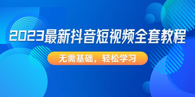 2023最新抖音短视频全套教程，无需基础，轻松学习极优客-网创项目资源站-副业项目-创业项目-搞钱项目极优客网创
