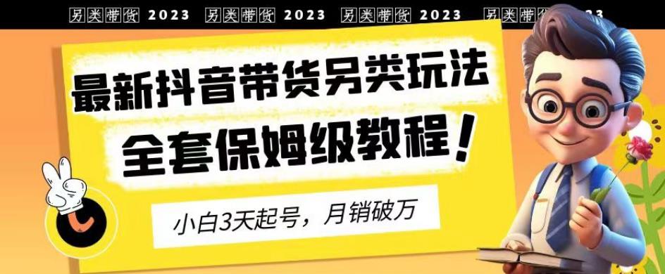 2023年最新抖音带货另类玩法，3天起号，月销破万（保姆级教程）【揭秘】极优客-网创项目资源站-副业项目-创业项目-搞钱项目极优客网创