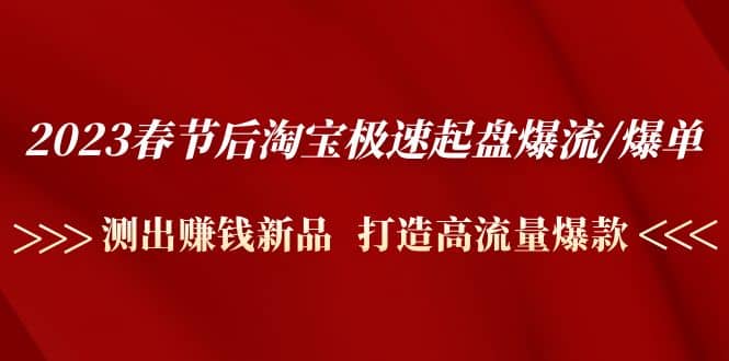 2023春节后淘宝极速起盘爆流/爆单：测出赚钱新品 打造高流量爆款极优客-网创项目资源站-副业项目-创业项目-搞钱项目极优客网创