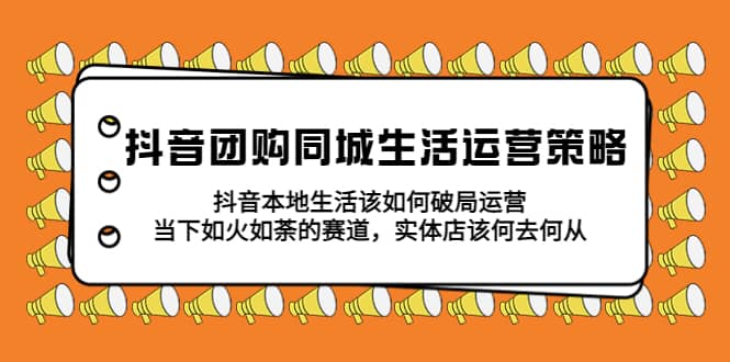 抖音团购同城生活运营策略，抖音本地生活该如何破局，实体店该何去何从极优客-网创项目资源站-副业项目-创业项目-搞钱项目极优客网创