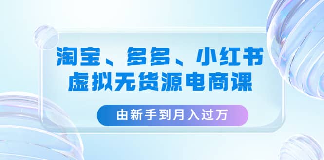 淘宝、多多、小红书-虚拟无货源电商课（3套课程）极优客-网创项目资源站-副业项目-创业项目-搞钱项目极优客网创