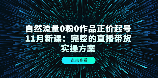 自然流量0粉0作品正价起号11月新课：完整的直播带货实操方案极优客-网创项目资源站-副业项目-创业项目-搞钱项目极优客网创