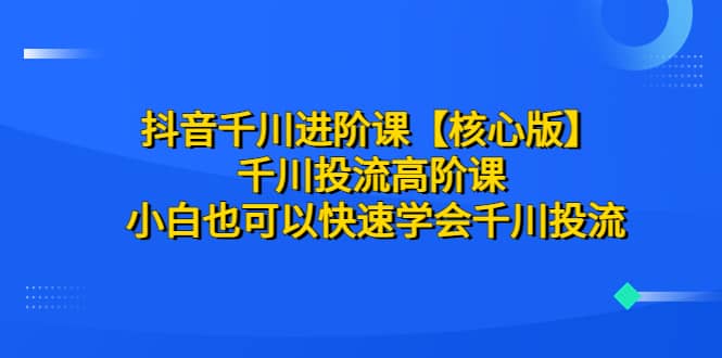 抖音千川进阶课【核心版】 千川投流高阶课 小白也可以快速学会千川投流极优客-网创项目资源站-副业项目-创业项目-搞钱项目极优客网创