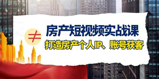 房产-短视频实战课，打造房产个人IP、账号获客（41节课）极优客-网创项目资源站-副业项目-创业项目-搞钱项目极优客网创