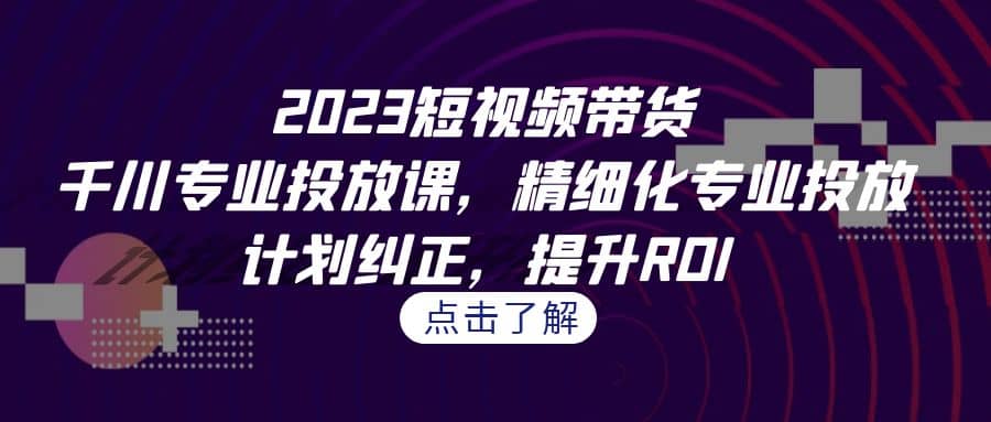 2023短视频带货-千川专业投放课，精细化专业投放，计划纠正，提升ROI极优客-网创项目资源站-副业项目-创业项目-搞钱项目极优客网创
