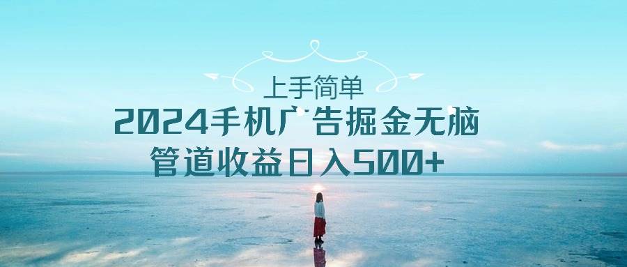 上手简单，2024手机广告掘金无脑，管道收益日入500+极优客-网创项目资源站-副业项目-创业项目-搞钱项目极优客网创