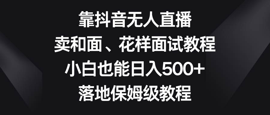 靠抖音无人直播，卖和面、花样面试教程，小白也能日入500+，落地保姆级教程极优客-网创项目资源站-副业项目-创业项目-搞钱项目极优客网创