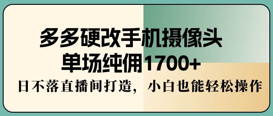 多多硬改手机摄像头，单场纯佣1700+，日不落直播间打造，小白也能轻松操作极优客-网创项目资源站-副业项目-创业项目-搞钱项目极优客网创
