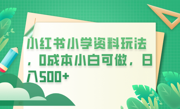 小红书小学资料玩法，0成本小白可做日入500+（教程+资料）极优客-网创项目资源站-副业项目-创业项目-搞钱项目极优客网创