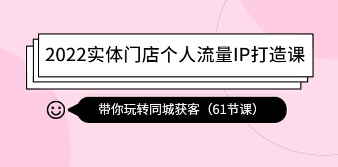 2022实体门店个人流量IP打造课：带你玩转同城获客（61节课）极优客-网创项目资源站-副业项目-创业项目-搞钱项目极优客网创