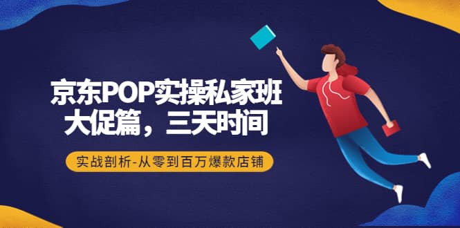 京东POP实操私家班：大促篇，3天时间，实战剖析-从零到百万爆款店铺极优客-网创项目资源站-副业项目-创业项目-搞钱项目极优客网创