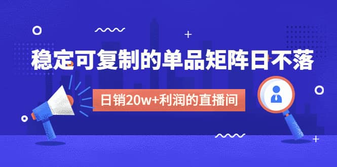某电商线下课程，稳定可复制的单品矩阵日不落，做一个日销20w+利润的直播间极优客-网创项目资源站-副业项目-创业项目-搞钱项目极优客网创