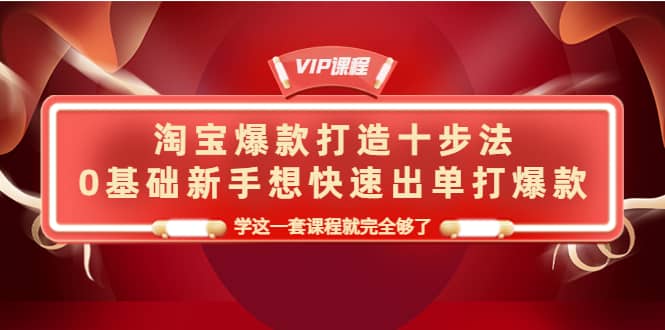 淘宝爆款打造十步法，0基础新手想快速出单打爆款，学这一套课程就完全够了极优客-网创项目资源站-副业项目-创业项目-搞钱项目极优客网创