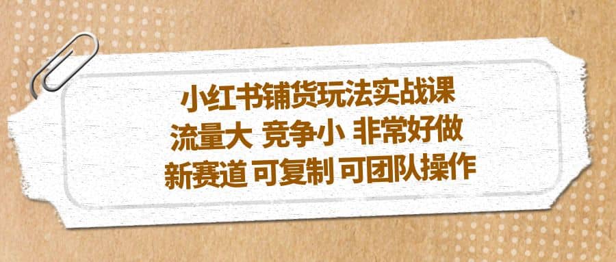 小红书铺货玩法实战课，流量大 竞争小 非常好做 新赛道 可复制 可团队操作极优客-网创项目资源站-副业项目-创业项目-搞钱项目极优客网创