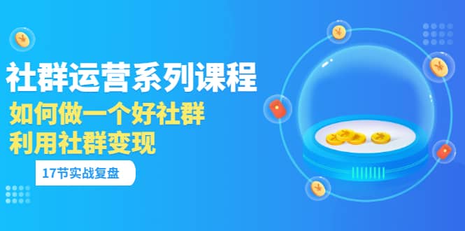 「社群运营系列课程」如何做一个好社群，利用社群变现（17节实战复盘）极优客-网创项目资源站-副业项目-创业项目-搞钱项目极优客网创
