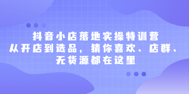 抖音小店落地实操特训营，从开店到选品，猜你喜欢、店群、无货源都在这里极优客-网创项目资源站-副业项目-创业项目-搞钱项目极优客网创