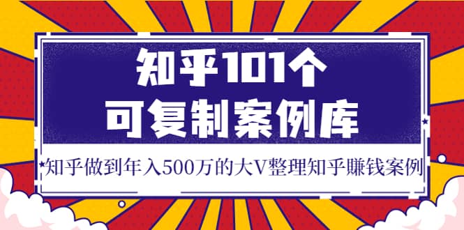 知乎101个可复制案例库，知乎做到年入500万的大V整理知乎賺钱案例极优客-网创项目资源站-副业项目-创业项目-搞钱项目极优客网创