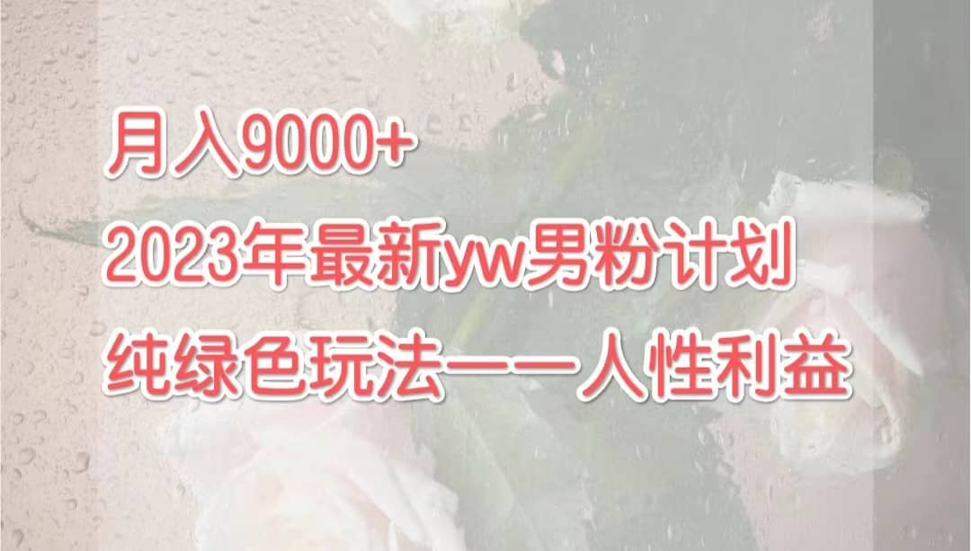 月入9000+2023年9月最新yw男粉计划绿色玩法——人性之利益极优客-网创项目资源站-副业项目-创业项目-搞钱项目极优客网创