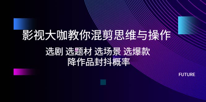 影视大咖教你混剪思维与操作：选剧 选题材 选场景 选爆款 降作品封抖概率极优客-网创项目资源站-副业项目-创业项目-搞钱项目极优客网创