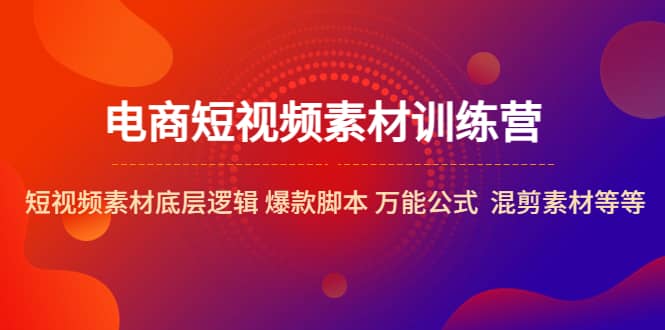 电商短视频素材训练营：短视频素材底层逻辑 爆款脚本 万能公式 混剪素材等极优客-网创项目资源站-副业项目-创业项目-搞钱项目极优客网创